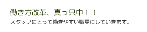 働き方改革、真っ只中！！スタッフにとって働きやすい職場にしていきます。