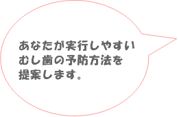 あなたが実行しやすいむし歯の予防方法を提案します。